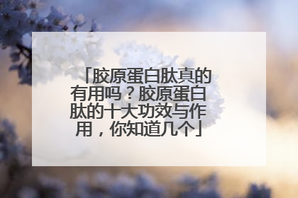 胶原蛋白肽真的有用吗？胶原蛋白肽的十大功效与作用，你知道几个